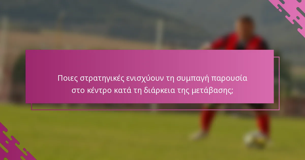 Ποιες στρατηγικές ενισχύουν τη συμπαγή παρουσία στο κέντρο κατά τη διάρκεια της μετάβασης;