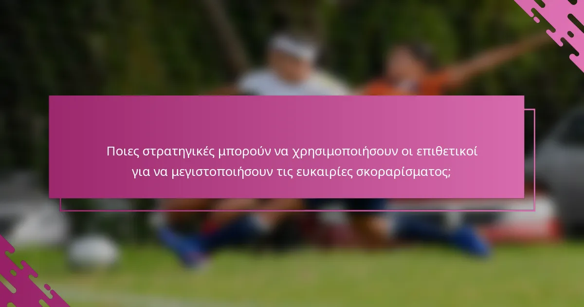 Ποιες στρατηγικές μπορούν να χρησιμοποιήσουν οι επιθετικοί για να μεγιστοποιήσουν τις ευκαιρίες σκοραρίσματος;